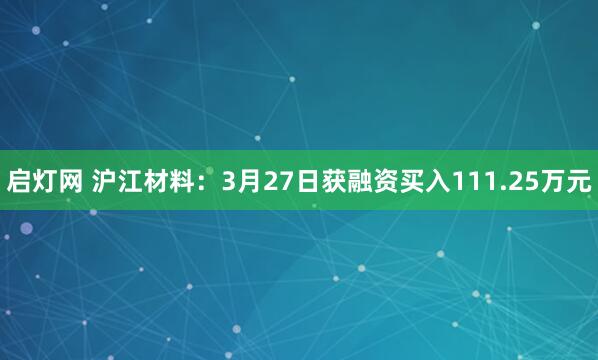 启灯网 沪江材料：3月27日获融资买入111.25万元