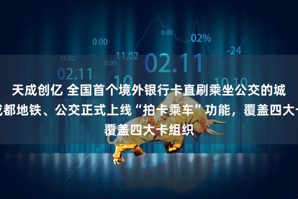 天成创亿 全国首个境外银行卡直刷乘坐公交的城市：成都地铁、公交正式上线“拍卡乘车”功能，覆盖四大卡组织