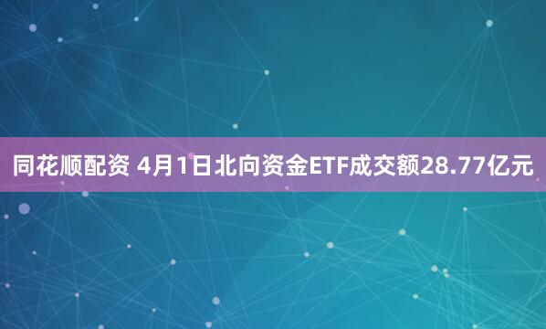 同花顺配资 4月1日北向资金ETF成交额28.77亿元