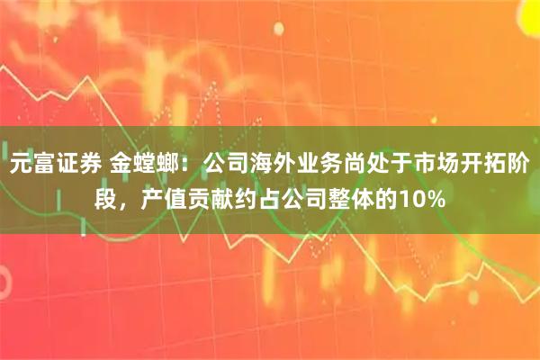 元富证券 金螳螂：公司海外业务尚处于市场开拓阶段，产值贡献约占公司整体的10%