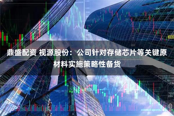鼎盛配资 视源股份：公司针对存储芯片等关键原材料实施策略性备货