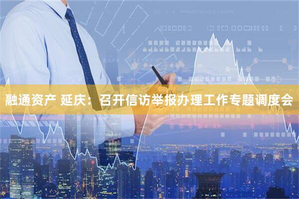 融通资产 延庆：召开信访举报办理工作专题调度会