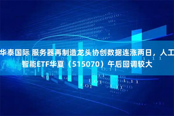 华泰国际 服务器再制造龙头协创数据连涨两日，人工智能ETF华夏（515070）午后回调较大