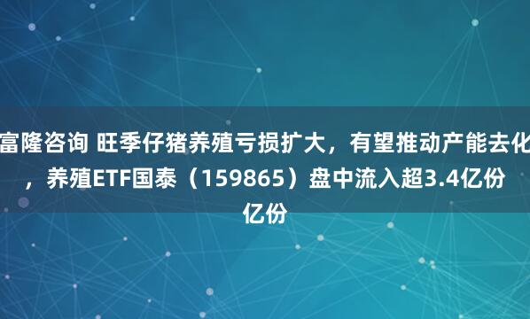 富隆咨询 旺季仔猪养殖亏损扩大，有望推动产能去化，养殖ETF国泰（159865）盘中流入超3.4亿份